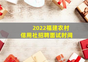 2022福建农村信用社招聘面试时间