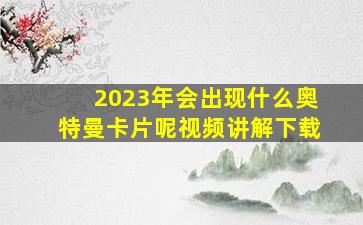 2023年会出现什么奥特曼卡片呢视频讲解下载