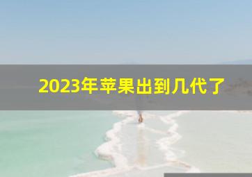 2023年苹果出到几代了