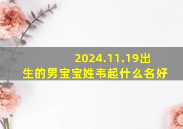 2024.11.19出生的男宝宝姓韦起什么名好