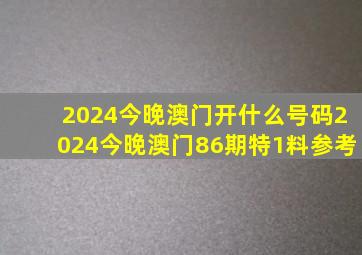 2024今晚澳门开什么号码2024今晚澳门86期特1料参考