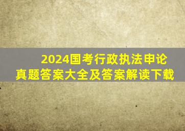 2024国考行政执法申论真题答案大全及答案解读下载