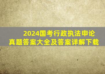 2024国考行政执法申论真题答案大全及答案详解下载