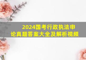 2024国考行政执法申论真题答案大全及解析视频