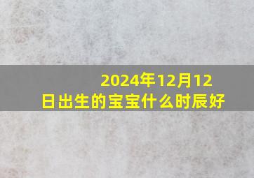 2024年12月12日出生的宝宝什么时辰好