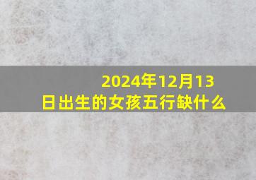 2024年12月13日出生的女孩五行缺什么