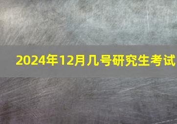 2024年12月几号研究生考试