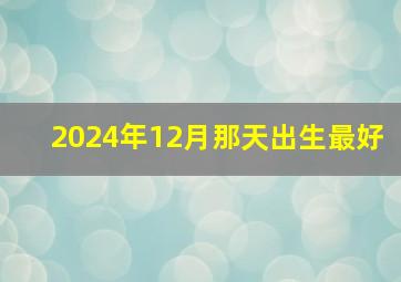 2024年12月那天出生最好