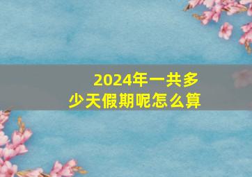 2024年一共多少天假期呢怎么算