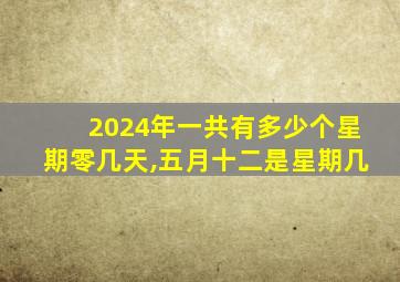 2024年一共有多少个星期零几天,五月十二是星期几