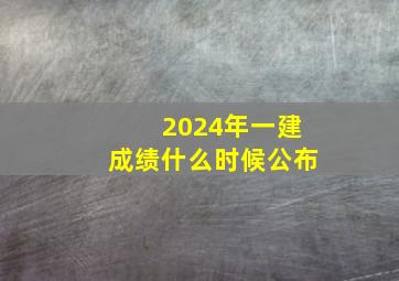 2024年一建成绩什么时候公布