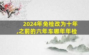 2024年免检改为十年,之前的六年车哪年年检