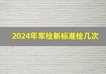 2024年军检新标准检几次