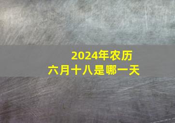 2024年农历六月十八是哪一天