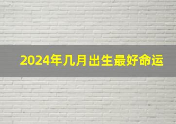 2024年几月出生最好命运