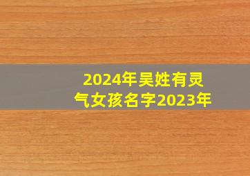 2024年吴姓有灵气女孩名字2023年