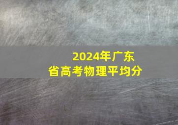 2024年广东省高考物理平均分