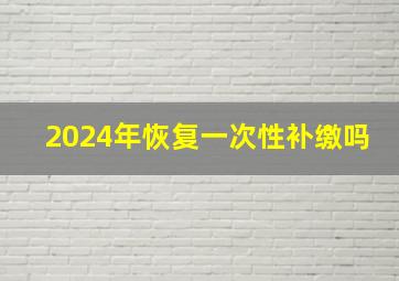 2024年恢复一次性补缴吗