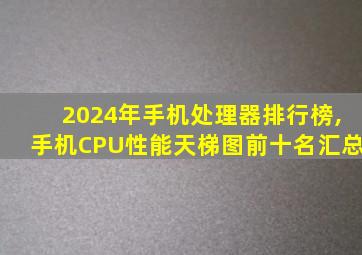 2024年手机处理器排行榜,手机CPU性能天梯图前十名汇总