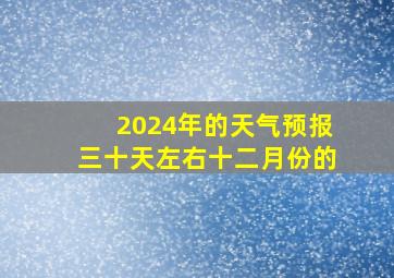 2024年的天气预报三十天左右十二月份的