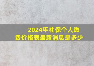 2024年社保个人缴费价格表最新消息是多少