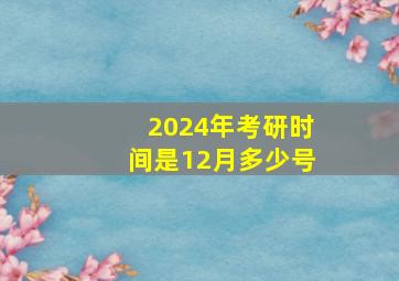 2024年考研时间是12月多少号