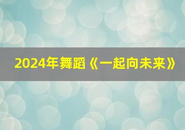 2024年舞蹈《一起向未来》