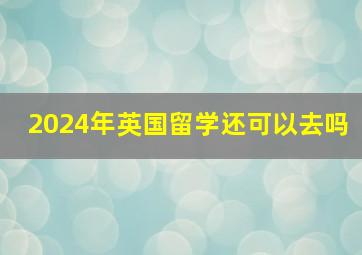 2024年英国留学还可以去吗