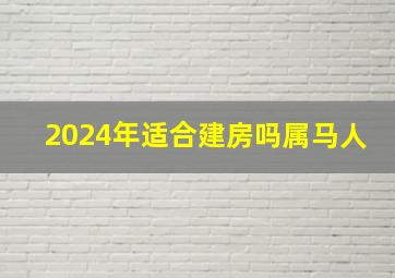 2024年适合建房吗属马人