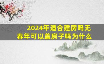 2024年适合建房吗无春年可以盖房子吗为什么