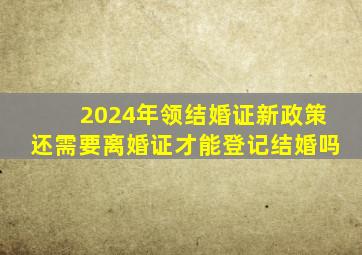 2024年领结婚证新政策还需要离婚证才能登记结婚吗