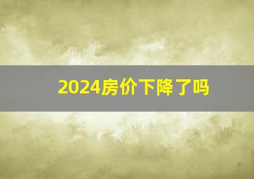 2024房价下降了吗