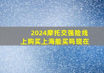 2024摩托交强险线上购买上海能买吗现在