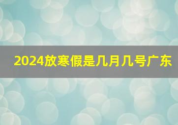 2024放寒假是几月几号广东