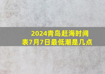 2024青岛赶海时间表7月7日最低潮是几点