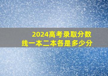 2024高考录取分数线一本二本各是多少分