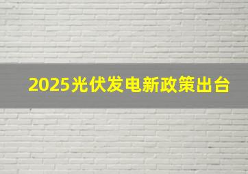 2025光伏发电新政策出台