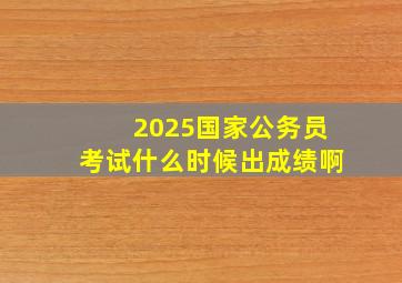 2025国家公务员考试什么时候出成绩啊