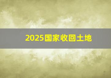 2025国家收回土地