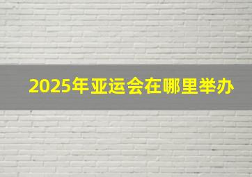 2025年亚运会在哪里举办