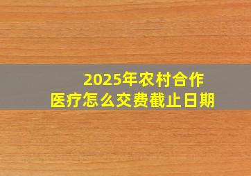 2025年农村合作医疗怎么交费截止日期