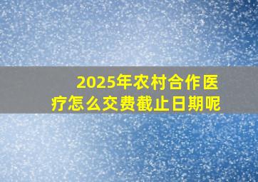 2025年农村合作医疗怎么交费截止日期呢