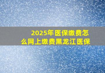 2025年医保缴费怎么网上缴费黑龙江医保