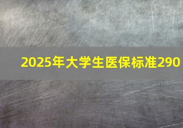 2025年大学生医保标准290