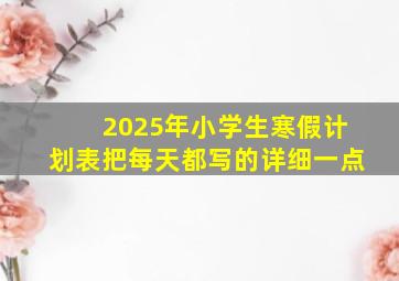 2025年小学生寒假计划表把每天都写的详细一点