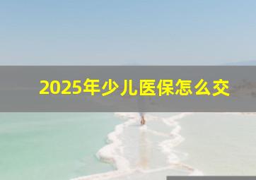 2025年少儿医保怎么交