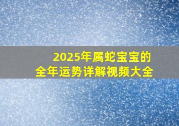 2025年属蛇宝宝的全年运势详解视频大全