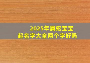 2025年属蛇宝宝起名字大全两个字好吗