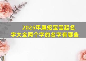 2025年属蛇宝宝起名字大全两个字的名字有哪些