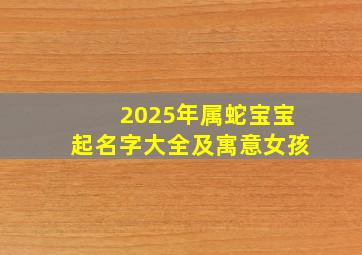 2025年属蛇宝宝起名字大全及寓意女孩